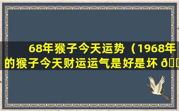 68年猴子今天运势（1968年的猴子今天财运运气是好是坏 🍀 ）